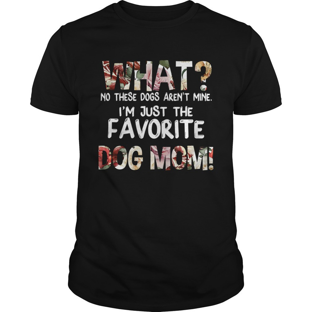 What No These Dogs Arent Mine Im Just The Favorite Dog Mom Tshirt